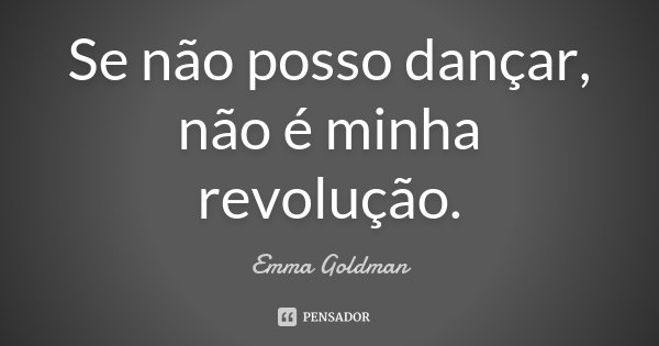 Se não posso dançar, não é minha revolução.... Frase de Emma Goldman.