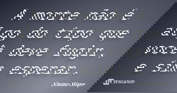A morte não é algo do tipo que você deve fugir, e sim esperar.... Frase de Emma Hope.