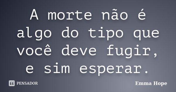 A morte não é algo do tipo que você deve fugir, e sim esperar.... Frase de Emma Hope.