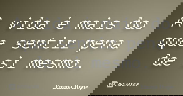 A vida é mais do que sentir pena de si mesmo.... Frase de Emma Hope.