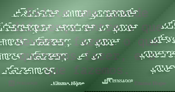 Existe uma grande diferença entre o que devemos fazer, o que queremos fazer, e o que fazemos.... Frase de Emma Hope.