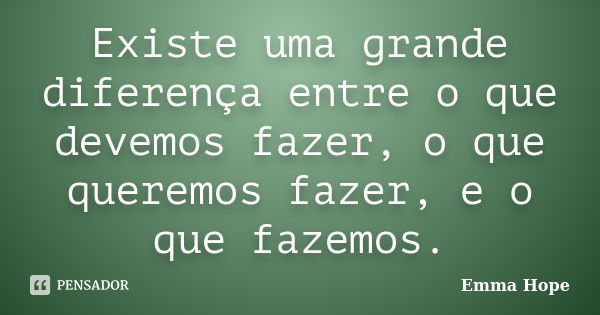 Existe uma grande diferença entre o que devemos fazer, o que queremos fazer, e o que fazemos.... Frase de Emma Hope.