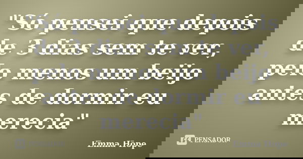 "Só pensei que depois de 3 dias sem te ver, pelo menos um beijo antes de dormir eu merecia"... Frase de Emma Hope.
