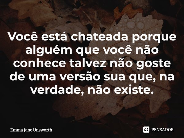 ⁠Você está chateada porque alguém que você não conhece talvez não goste de uma versão sua que, na verdade, não existe.... Frase de Emma Jane Unsworth.