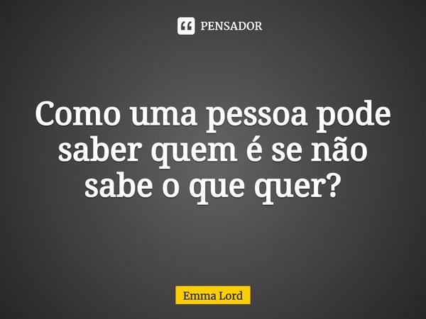 ⁠Como uma pessoa pode saber quem é se não sabe o que quer?... Frase de Emma Lord.