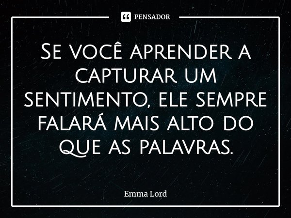 ⁠Se você aprender a capturar um sentimento, ele sempre falará mais alto do que as palavras.... Frase de Emma Lord.