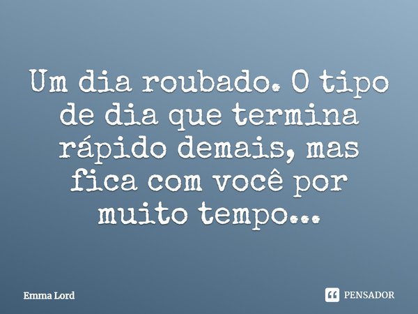 ⁠Um dia roubado. O tipo de dia que termina rápido demais, mas fica com você por muito tempo...... Frase de Emma Lord.