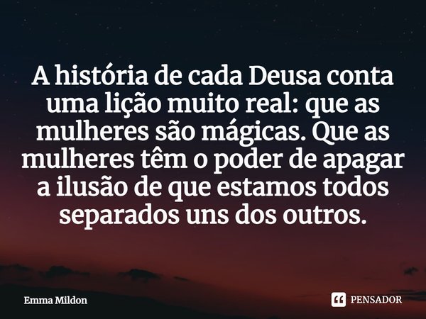A história de cada Deusa conta uma lição muito real: que as mulheres são mágicas. Que as mulheres têm o poder de apagar a ilusão de que estamos todos separados ... Frase de Emma Mildon.