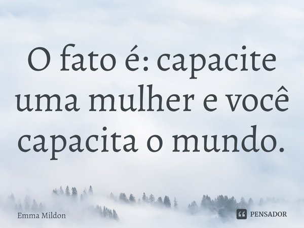 ⁠O fato é: capacite uma mulher e você capacita o mundo.... Frase de Emma Mildon.