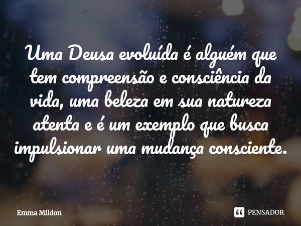⁠Uma Deusa evoluída é alguém que tem compreensão e consciência da vida, uma beleza em sua natureza atenta e é um exemplo que busca impulsionar uma mudança consc... Frase de Emma Mildon.