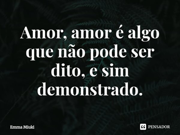 ⁠Amor, amor é algo que não pode ser dito, e sim demonstrado.... Frase de Emma Miuki.