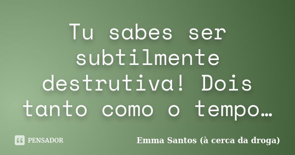 Tu sabes ser subtilmente destrutiva! Dois tanto como o tempo…... Frase de Emma Santos (à cerca da droga).