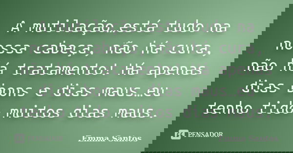 A mutilação…está tudo na nossa cabeça, não há cura, não há tratamento! Há apenas dias bons e dias maus…eu tenho tido muitos dias maus.... Frase de Emma Santos.