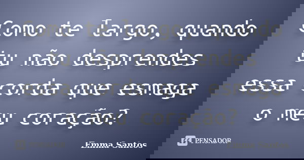 Como te largo, quando tu não desprendes essa corda que esmaga o meu coração?... Frase de Emma Santos.