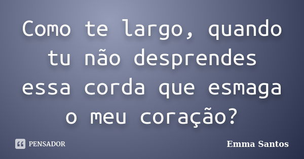 Como te largo, quando tu não desprendes essa corda que esmaga o meu coração?... Frase de Emma Santos.