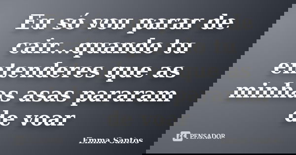 Eu só vou parar de cair...quando tu entenderes que as minhas asas pararam de voar... Frase de Emma Santos.