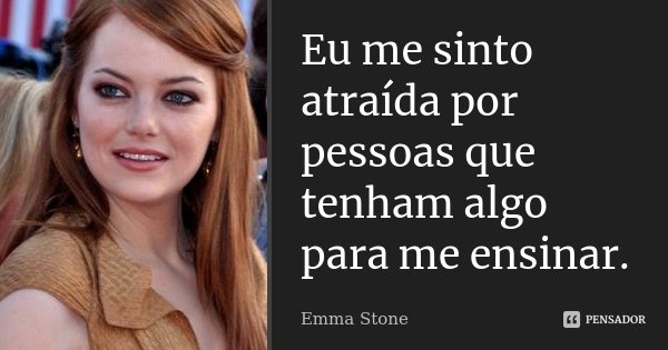Eu me sinto atraída por pessoas que tenham algo para me ensinar.... Frase de Emma Stone.