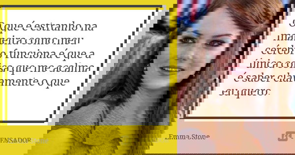 O que é estranho na maneira como meu cérebro funciona é que a única coisa que me acalma é saber claramente o que eu quero.... Frase de Emma Stone.