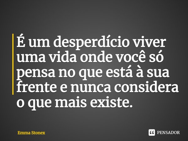 É um desperdício viver uma vida onde você só pensa no que está à sua frente e nunca considera o que mais existe.... Frase de Emma Stonex.