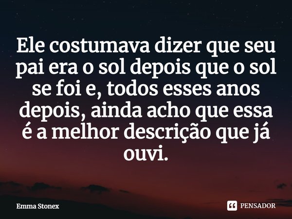 ⁠Ele costumava dizer que seu pai era o sol depois que o sol se foi e, todos esses anos depois, ainda acho que essa é a melhor descrição que já ouvi.... Frase de Emma Stonex.