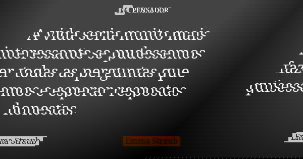 A vida seria muito mais interessante se pudessemos fazer todas as perguntas que quisessemos e esperar respostas honestas.... Frase de Emma Straub.