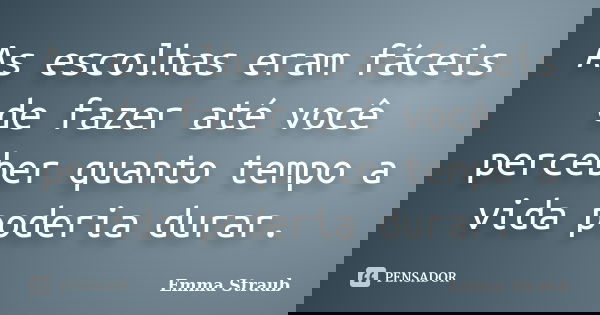 As escolhas eram fáceis de fazer até você perceber quanto tempo a vida poderia durar.... Frase de Emma Straub.