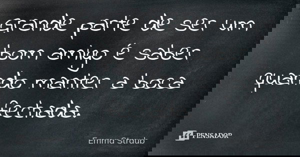 Grande parte de ser um bom amigo é saber quando manter a boca fechada.... Frase de Emma Straub.