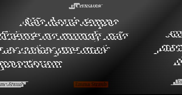 Não havia tempo suficiente no mundo, não para as coisas que mais importavam.... Frase de Emma Straub.