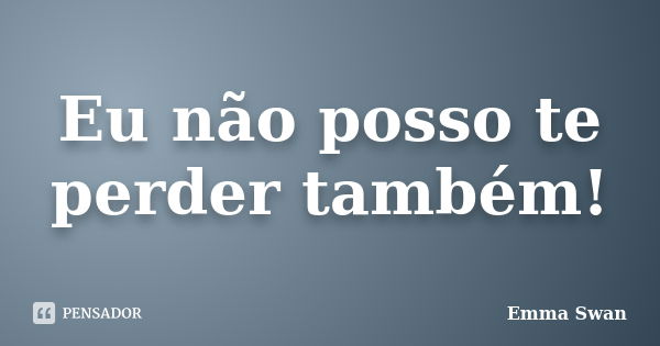 Eu não posso te perder também!... Frase de Emma Swan.