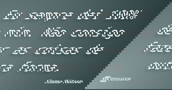 Eu sempre dei 100% de mim. Não consigo fazer as coisas de outra forma.... Frase de Emma Watson.