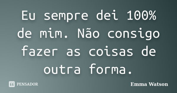 Eu sempre dei 100% de mim. Não consigo fazer as coisas de outra forma.... Frase de Emma Watson.