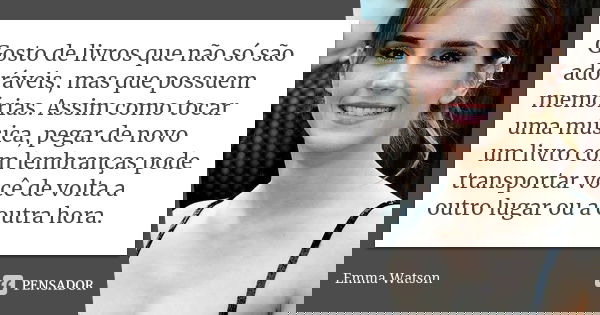Gosto de livros que não só são adoráveis, mas que possuem memórias. Assim como tocar uma música, pegar de novo um livro com lembranças pode transportar você de ... Frase de Emma Watson.
