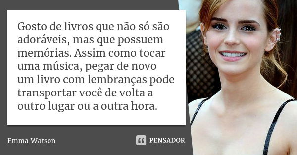 Gosto de livros que não só são adoráveis, mas que possuem memórias. Assim como tocar uma música, pegar de novo um livro com lembranças pode transportar você de ... Frase de Emma Watson.