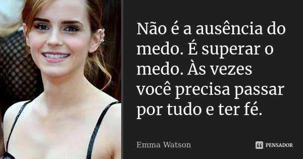 Não é a ausência do medo. É superar o medo. Às vezes você precisa passar por tudo e ter fé.... Frase de Emma Watson.
