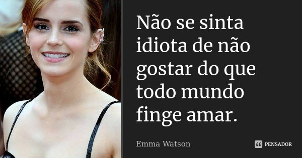 Não se sinta idiota de não gostar do que todo mundo finge amar.... Frase de Emma Watson.