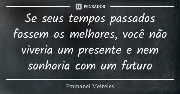 Se seus tempos passados fossem os melhores, você não viveria um presente e nem sonharia com um futuro... Frase de Emmanel Meireles.