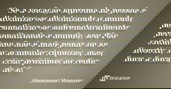 "Se a vocação suprema da pessoa é divinizar-se divinizando o mundo, personalizar-se sobrenaturalmente personalizando o mundo, seu Pão cotidiano não é mais ... Frase de Emmaneul Mounier.