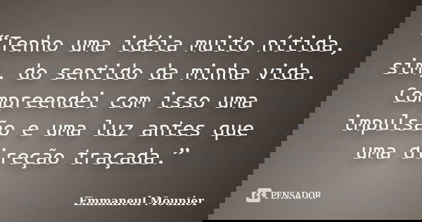 “Tenho uma idéia muito nítida, sim, do sentido da minha vida. Compreendei com isso uma impulsão e uma luz antes que uma direção traçada.”... Frase de Emmaneul Mounier.