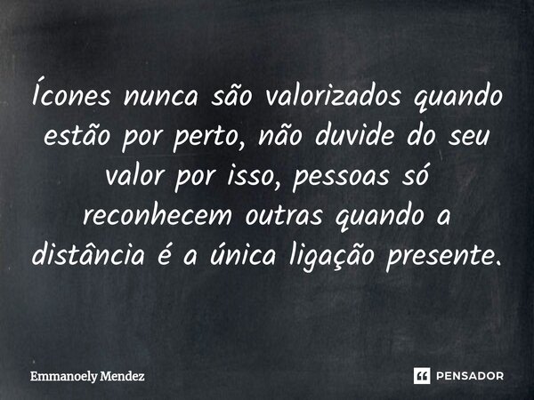 Ícones nunca são valorizados quando estão por perto, não duvide do seu valor por isso, pessoas só reconhecem outras quando a distância é a única ligação present... Frase de Emmanoely Mendez.