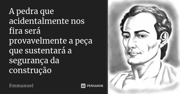 A pedra que acidentalmente nos fira será provavelmente a peça que sustentará a segurança da construção... Frase de Emmanuel.