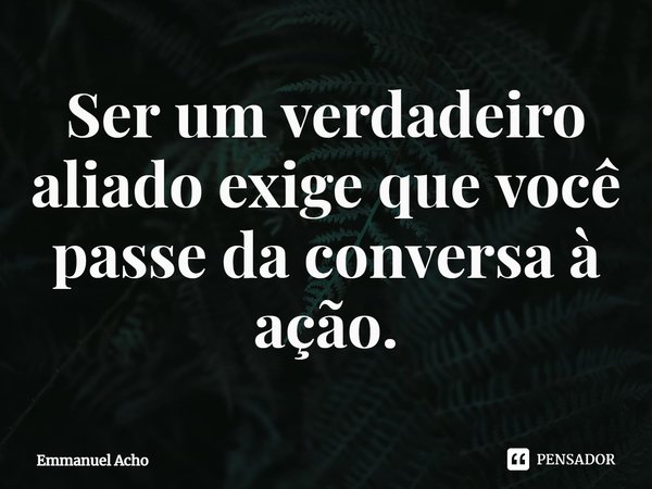 Ser um verdadeiro aliado exige que você passe da conversa à ação.... Frase de Emmanuel Acho.