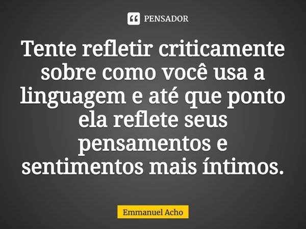 Tente refletir criticamente sobre como você usa a linguagem e até que ponto ela reflete seus pensamentos e sentimentos mais íntimos.... Frase de Emmanuel Acho.