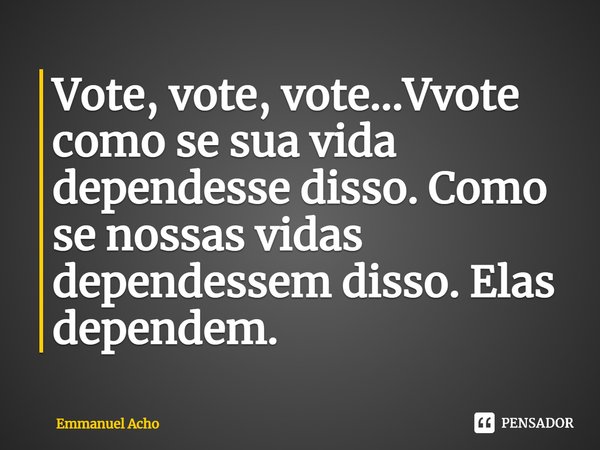 ⁠Vote, vote, vote...Vvote como se sua vida dependesse disso. Como se nossas vidas dependessem disso. Elas dependem.... Frase de Emmanuel Acho.