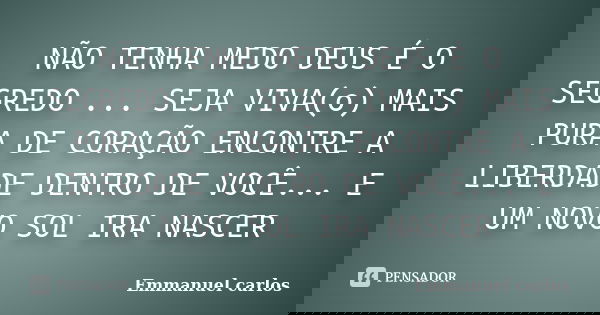 NÃO TENHA MEDO DEUS É O SEGREDO ... SEJA VIVA(o) MAIS PURA DE CORAÇÃO ENCONTRE A LIBERDADE DENTRO DE VOCÊ... E UM NOVO SOL IRA NASCER... Frase de Emmanuel carlos.