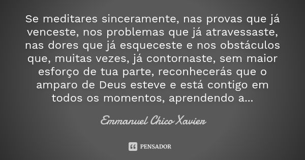 Se meditares sinceramente, nas provas que já venceste, nos problemas que já atravessaste, nas dores que já esqueceste e nos obstáculos que, muitas vezes, já con... Frase de Emmanuel  Chico Xavier.