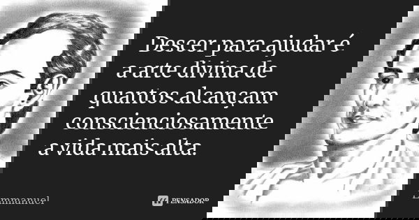 Descer para ajudar é a arte divina de quantos alcançam conscienciosamente a vida mais alta.... Frase de EMMANUEL.