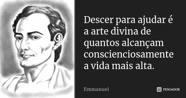 Descer para ajudar é a arte divina de quantos alcançam conscienciosamente a vida mais alta.... Frase de EMMANUEL.