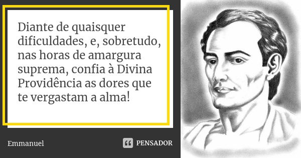 Diante de quaisquer dificuldades, e, sobretudo, nas horas de amargura suprema, confia à Divina Providência as dores que te vergastam a alma!... Frase de Emmanuel.