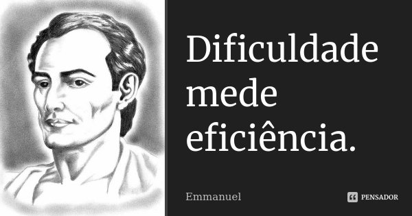 Dificuldade mede eficiência.... Frase de Emmanuel.
