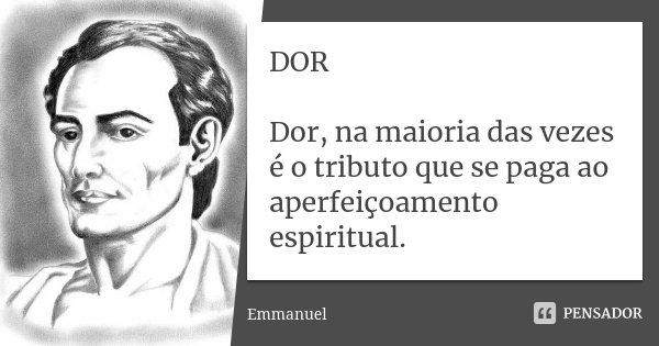 DOR Dor, na maioria das vezes é o tributo que se paga ao aperfeiçoamento espiritual.... Frase de Emmanuel.